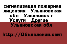 сигнализация пожарная лицензия - Ульяновская обл., Ульяновск г. Услуги » Другие   . Ульяновская обл.